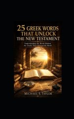 25 GREEK WORDS THAT UNLOCK THE NEW TESTAMENT : Understanding the Words Behind the Truths That Changed the World