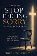I Want to Stop Feeling Sorry for Myself: A Catholic Path from Self-Pity to Spiritual Freedom