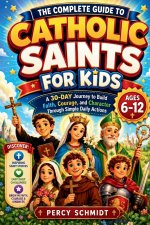 The Complete Guide to Catholic Saints for Kids: A 30-Day Journey to Build Faith, Courage, and Character Through Simple Daily Actions