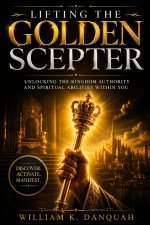 LIFTING THE GOLDEN SCEPTER: Unlocking the Kingdom Authority and Spiritual Abilities Within You