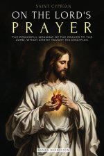 SAINT CYPRIAN: THE POWERFUL MEANING OF THE PRAYER ON THE LORD, WHICH JESUS TAUGHT HIS DISCIPLES.