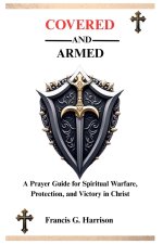 COVERED AND ARMED: A Prayer Guide for Spiritual Warfare, Protection, and Victory in Christ