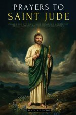 PRAYERS TO SAINT JUDE: PRAYER BOOK TO SAINT JUDE THADDEUS, PATRON SAINT OF DESPERATE AND IMPOSSIBLE CAUSES. FOR BLESSING, PROTECTION, LOVE, PROSPERITY