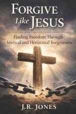 Forgive Like Jesus: Finding Freedom Through Vertical and Horizontal Forgiveness