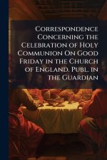 Correspondence Concerning the Celebration of Holy Communion On Good Friday in the Church of England. Publ. in the Guardian