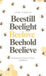 BEE Still. BEE Light. BEE Love. BEEhold. BEElieve.: Finding Faith When It's Hard to BEElieve