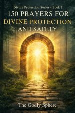 150 Prayers for Divine Protection and Safety: Prayers for God's Shield, Daily Safety, Peace of Mind, Spiritual Strength, and Trust in Divine Protectio