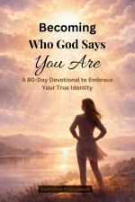 Becoming Who God Says You Are (A 90-Day Devotional to Embrace Your True Identity): Daily Scripture, Reflection, and Prayer to Help You Replace Lies wi
