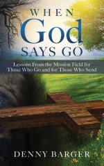 When God Says Go: Lessons From the Mission Field for Those Who Go and for Those Who Send: Lessons From the Mission Field for Those Who Go and for Thos