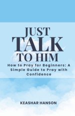JUST TALK TO HIM : How to Pray for Beginners: How to Pray with Confidence | Learn to Pray | Prayer Guide