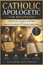 Catholic Apologetic for Beginners: Scripture, Church History, and Biblical Answers to Common Objections