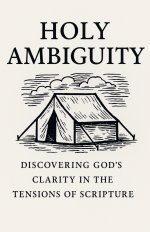Holy Ambiguity: Discovering God's Clarity in the Tensions of Scripture