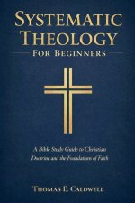 Systematic Theology For Beginners: A Bible Study Guide to Christian Doctrine and the Foundations of Faith