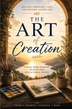 The Art of Creation: A Journey to Healing, Purpose and Living Intentionally: Discover Purpose, Embrace Beauty, Create a Life that Lasts