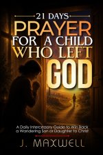 21 Days Prayer for a Child Who Left God: Intercession and Scripture Prayers for Parents of a Son or Daughter Who Walked Away from the Christian Faith