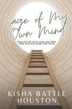 The Cage of My Own Mind:  Step Out of That Cage and Into Who God Has Made You to Be
