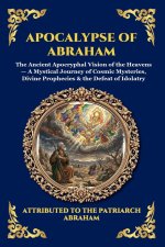 Apocalypse of Abraham: The Ancient Apocryphal Vision of the Heavens - A Mystical Journey of Cosmic Mysteries, Divine Prophecies & the Defeat of Idolat