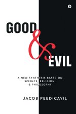 Good and Evil : A New Synthesis Based On Science, Religion, and Philosophy: A New Synthesis Based On Science, Religion, and Philosophy: A New Synthesi