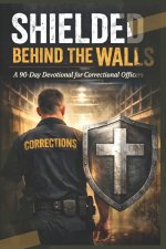 Shielded Behind the Walls: A 90-Day Devotional for Correctional Officers: Strength, Peace, and Purpose on the Toughest Days