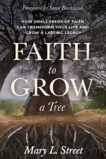Faith to Grow a Tree: How Small Seeds of Faith Can Transform Your Life and Grow a Lasting Legacy