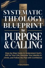 Systematic Theology Blueprint for Purpose & Calling : Step-by-Step Guide to Understand God's Will for Your Life, Discover Your Identity in Christ, and