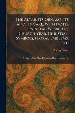The Altar, Its Ornaments and Its Care, With Notes on Altar Work, the Church Year, Christian Symbols, Floral Emblems, Etc: A Litany of the Altar, Praye