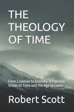 THE THEOLOGY OF TIME: From Creation to Eternity: A Patristic Vision of Time and the Age to Come