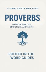 Proverbs: A Young Adult's Bible Study (Rooted In The Word Guides): Wisdom for Life, Direction, and Faith
