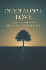 Intentional Love: Worshiping God Through Your Marriage