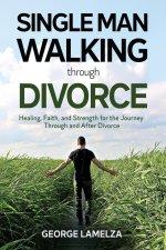 Single Man Walking Through Divorce: Healing, Faith, And Strength For The Journey Through And After Divorce