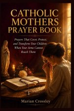 CATHOLIC MOTHERS PRAYER BOOK: Prayers That Cover, Protect, and Transform Your Children When Your Arms Cannot Reach Them