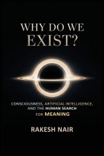 why do we exist: Consciousness, Artificial Intelligence, and the Human Search for Meaning