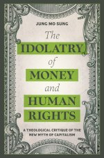 The Idolatry of Money and Human Rights: A Theological Critique of the New Myth of Capitalism
