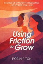 Using Friction to Grow: Stories of Strength and Resilience, LDS Women 1968-1976: Stories of Strength and Resilience, LDS Women 1968-: Stories of Stren