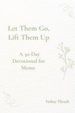Let Them Go, Lift Them Up: A 45 Day Devotional For Moms