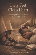 Dirty Feet, Clean Heart: Holding On to God When the Road Is Hard