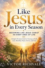 Like Jesus in Every Season: Becoming Like Jesus Christ in Every Area of Life: A Simple Christian Guide to Growing in Faith, Love, Humility, Prayer, Se
