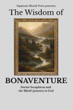 The Wisdom of Bonaventure: Doctor Seraphicus and the Mind's Journey to God