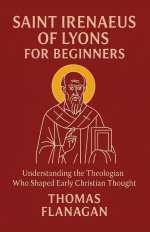 Saint Irenaeus of Lyons for Beginners: Understanding the Theologian Who Shaped Early Christian Thought