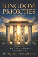 Kingdom Priorities: Balancing God, Family, Ministry, and Leadership: Establishing God's Divine Order for Life, Family, Ministry, and Leadership