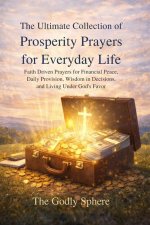 The Ultimate Collection of Prosperity Prayers for Everyday Life: Faith Driven Prayers for Financial Peace, Daily Provision, Wisdom in Decisions, and L