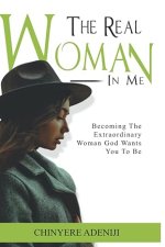 The Real Woman in Me: Becoming the Extraordinary woman God wants you to be.