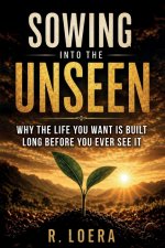 Sowing Into The Unseen: Why the Life You Want Is Built Long Before You Ever See It