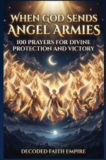When God Sends Angel Armies: A Powerful Christian Prayer Book for Spiritual Warfare, Daily Protection, Breakthrough, and Faith-Based Strength