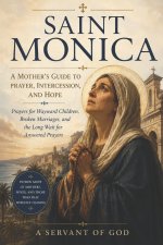 SAINT MONICA: A MOTHER'S GUIDE TO PRAYER, INTERCESSION, AND HOPE: Prayers for Wayward Children, Broken Marriages, and the Long Wait for Answered Praye