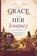 GRACE FOR HER JOURNEY: A 30-Day Catholic Women's Devotional for Strength, Peace, and Renewed Faith in Everyday Life