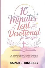 10 Minutes Lent Devotional for Teen Girls : 40-Days Daily Reflections, Prayers, and Scripture to Grow Faith, Confidence, and Purpose During Lent