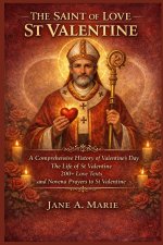 THE SAINT OF LOVE ST VALENTINE: A Comprehensive History of Valentine's Day, The Life of St Valentine, 200+ Love Texts, and Novena Prayers to St Valent