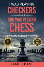I Was Playing Checkers While God Was Playing Chess: The Power and Presence of God in My Life