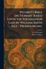 Pelobet's Bible Dictionary Based Upon the Foundation Laid by William Smith ... Self - Pronouncing